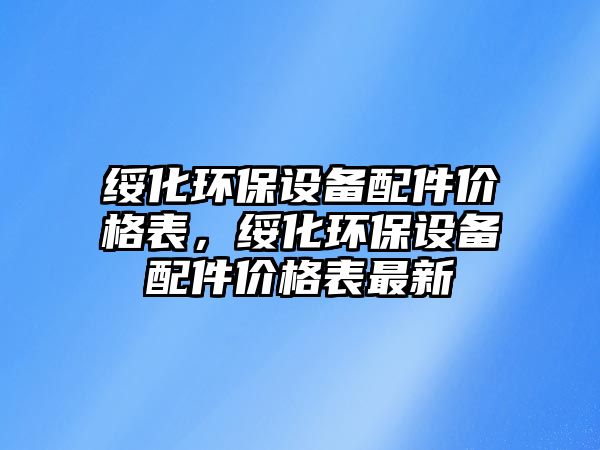 綏化環(huán)保設備配件價格表，綏化環(huán)保設備配件價格表最新