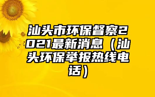 汕頭市環(huán)保督察2021最新消息（汕頭環(huán)保舉報(bào)熱線(xiàn)電話(huà)）