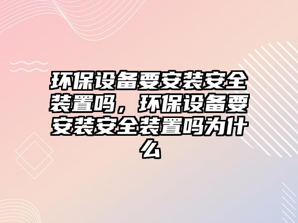 環(huán)保設(shè)備要安裝安全裝置嗎，環(huán)保設(shè)備要安裝安全裝置嗎為什么