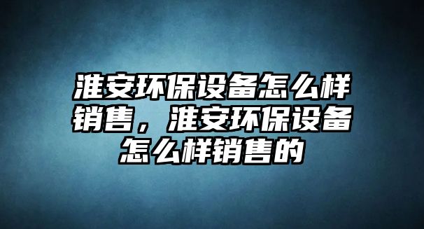 淮安環(huán)保設(shè)備怎么樣銷售，淮安環(huán)保設(shè)備怎么樣銷售的