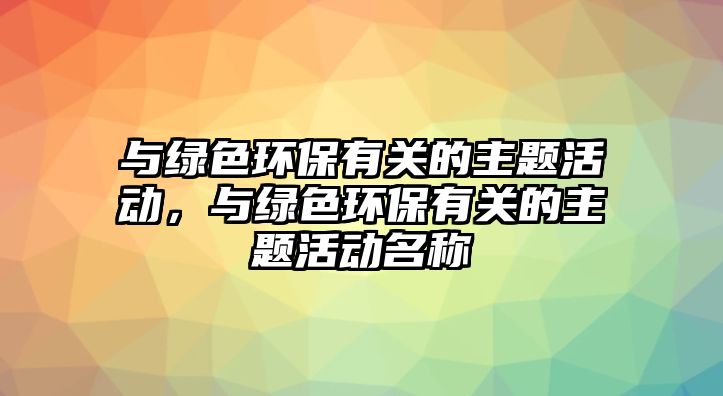 與綠色環(huán)保有關的主題活動，與綠色環(huán)保有關的主題活動名稱