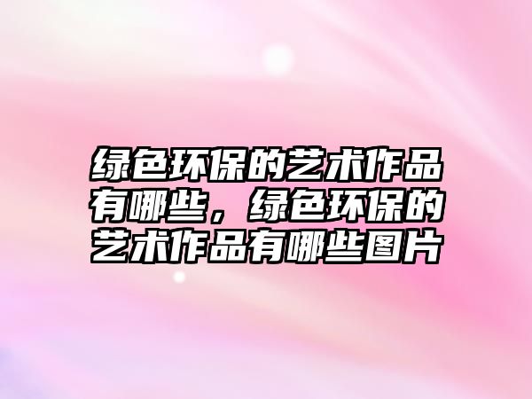 綠色環(huán)保的藝術作品有哪些，綠色環(huán)保的藝術作品有哪些圖片