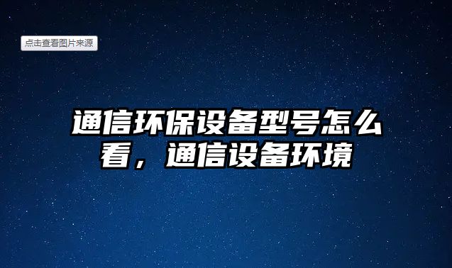 通信環(huán)保設(shè)備型號(hào)怎么看，通信設(shè)備環(huán)境