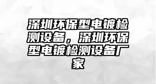 深圳環(huán)保型電鍍檢測設備，深圳環(huán)保型電鍍檢測設備廠家