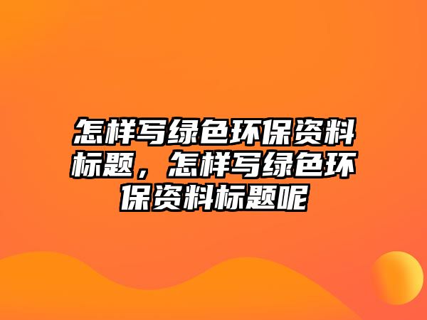 怎樣寫綠色環(huán)保資料標題，怎樣寫綠色環(huán)保資料標題呢