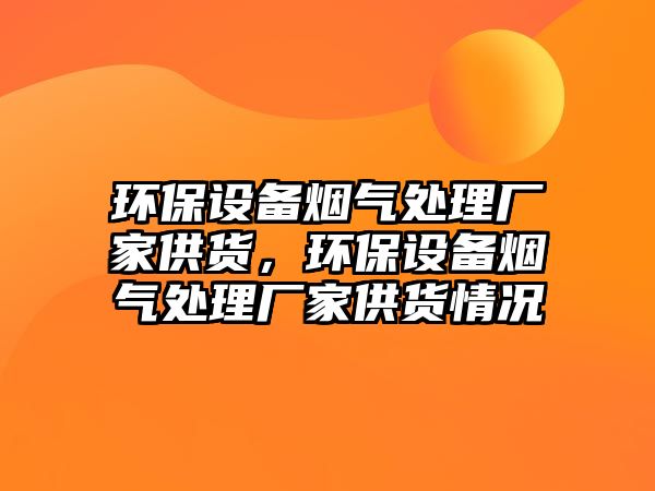 環(huán)保設(shè)備煙氣處理廠家供貨，環(huán)保設(shè)備煙氣處理廠家供貨情況