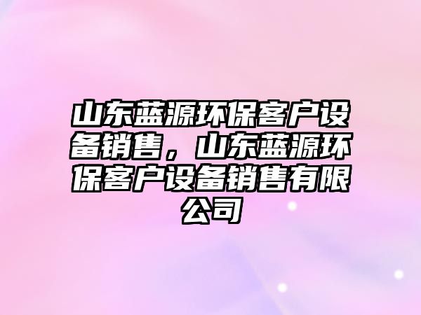 山東藍(lán)源環(huán)保客戶設(shè)備銷售，山東藍(lán)源環(huán)保客戶設(shè)備銷售有限公司