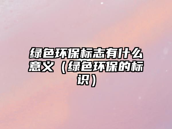 綠色環(huán)保標志有什么意義（綠色環(huán)保的標識）