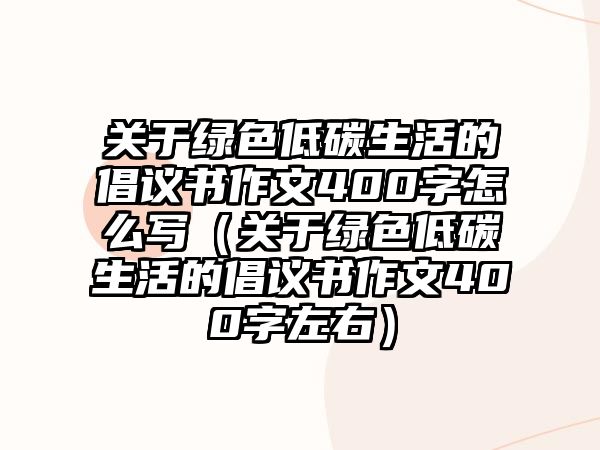 關(guān)于綠色低碳生活的倡議書作文400字怎么寫（關(guān)于綠色低碳生活的倡議書作文400字左右）