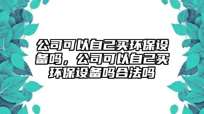 公司可以自己買(mǎi)環(huán)保設(shè)備嗎，公司可以自己買(mǎi)環(huán)保設(shè)備嗎合法嗎