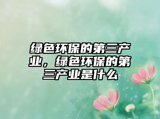 綠色環(huán)保的第三產(chǎn)業(yè)，綠色環(huán)保的第三產(chǎn)業(yè)是什么