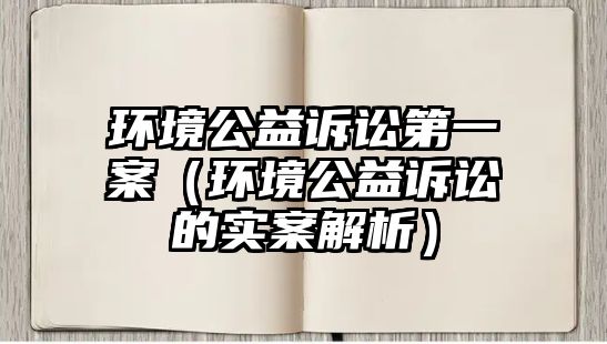 環(huán)境公益訴訟第一案（環(huán)境公益訴訟的實案解析）