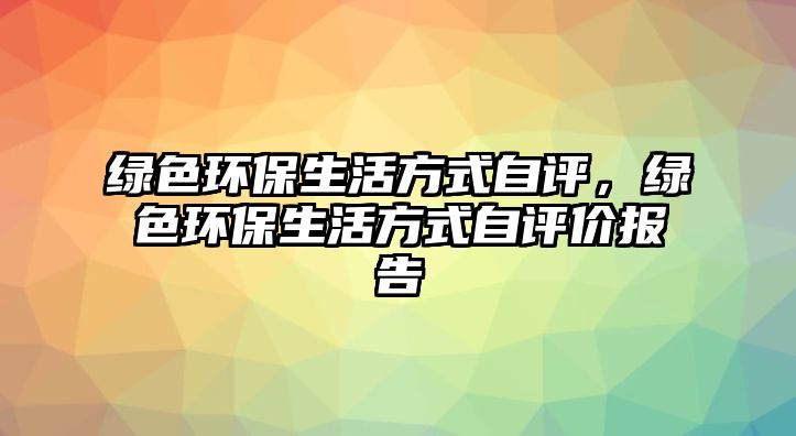 綠色環(huán)保生活方式自評(píng)，綠色環(huán)保生活方式自評(píng)價(jià)報(bào)告