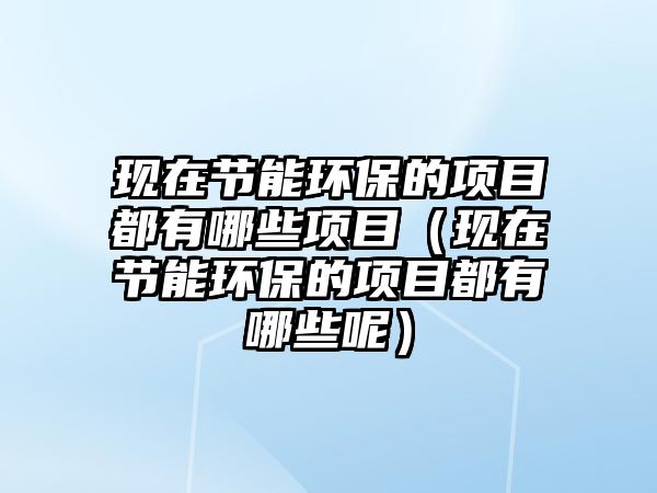 現(xiàn)在節(jié)能環(huán)保的項目都有哪些項目（現(xiàn)在節(jié)能環(huán)保的項目都有哪些呢）