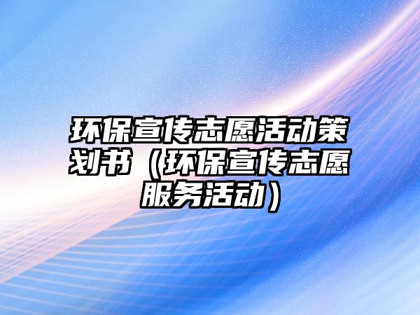 環(huán)保宣傳志愿活動策劃書（環(huán)保宣傳志愿服務活動）