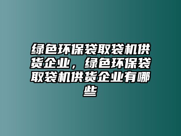 綠色環(huán)保袋取袋機(jī)供貨企業(yè)，綠色環(huán)保袋取袋機(jī)供貨企業(yè)有哪些