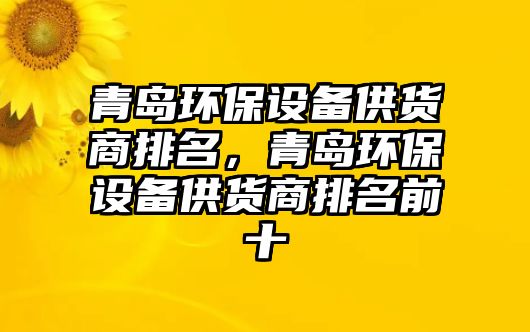 青島環(huán)保設(shè)備供貨商排名，青島環(huán)保設(shè)備供貨商排名前十