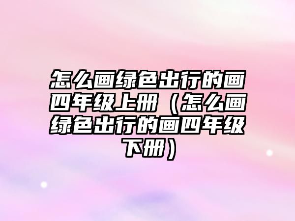 怎么畫綠色出行的畫四年級上冊（怎么畫綠色出行的畫四年級下冊）