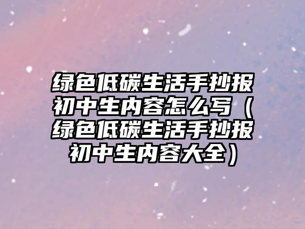 綠色低碳生活手抄報初中生內(nèi)容怎么寫（綠色低碳生活手抄報初中生內(nèi)容大全）