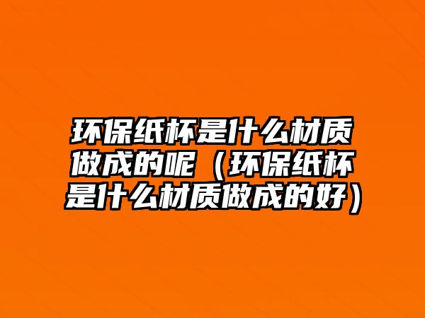 環(huán)保紙杯是什么材質做成的呢（環(huán)保紙杯是什么材質做成的好）