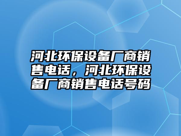 河北環(huán)保設備廠商銷售電話，河北環(huán)保設備廠商銷售電話號碼