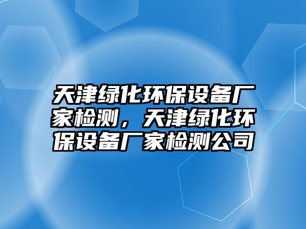 天津綠化環(huán)保設備廠家檢測，天津綠化環(huán)保設備廠家檢測公司