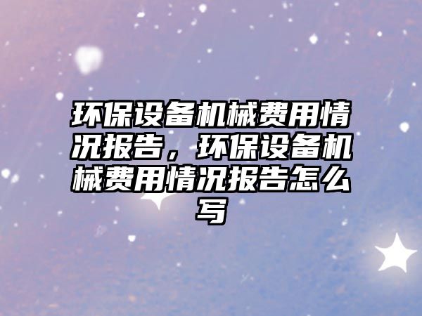 環(huán)保設備機械費用情況報告，環(huán)保設備機械費用情況報告怎么寫