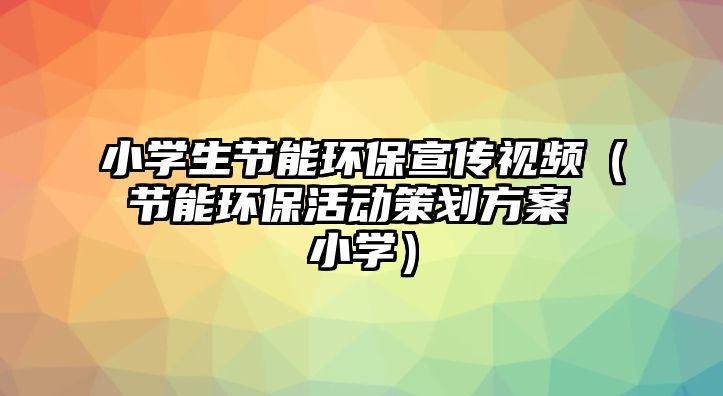 小學生節(jié)能環(huán)保宣傳視頻（節(jié)能環(huán)?；顒硬邉澐桨?小學）