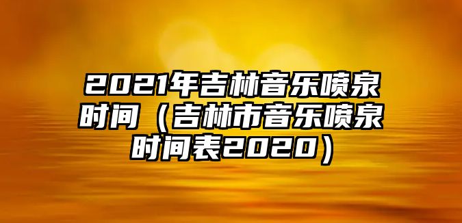 2021年吉林音樂噴泉時間（吉林市音樂噴泉時間表2020）