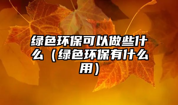 綠色環(huán)保可以做些什么（綠色環(huán)保有什么用）