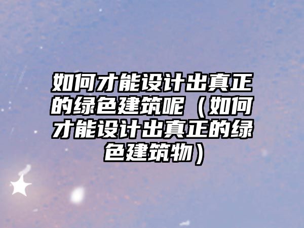 如何才能設(shè)計出真正的綠色建筑呢（如何才能設(shè)計出真正的綠色建筑物）