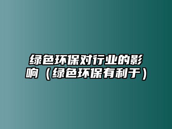 綠色環(huán)保對行業(yè)的影響（綠色環(huán)保有利于）