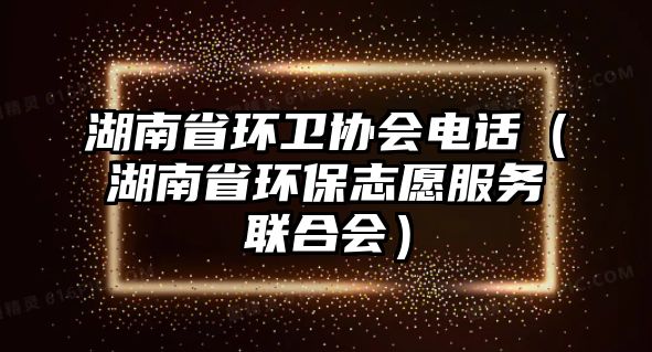 湖南省環(huán)衛(wèi)協(xié)會電話（湖南省環(huán)保志愿服務(wù)聯(lián)合會）