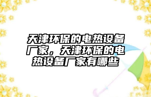 天津環(huán)保的電熱設(shè)備廠家，天津環(huán)保的電熱設(shè)備廠家有哪些