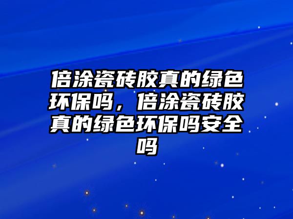 倍涂瓷磚膠真的綠色環(huán)保嗎，倍涂瓷磚膠真的綠色環(huán)保嗎安全嗎