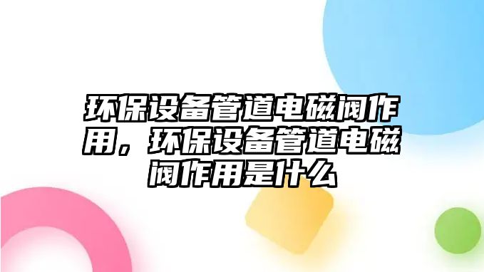 環(huán)保設(shè)備管道電磁閥作用，環(huán)保設(shè)備管道電磁閥作用是什么