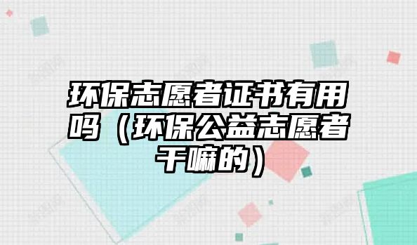 環(huán)保志愿者證書(shū)有用嗎（環(huán)保公益志愿者干嘛的）