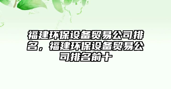 福建環(huán)保設(shè)備貿(mào)易公司排名，福建環(huán)保設(shè)備貿(mào)易公司排名前十