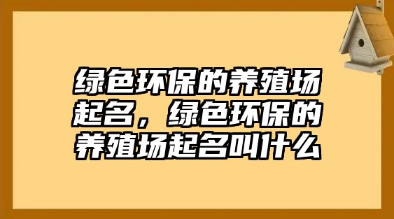 綠色環(huán)保的養(yǎng)殖場起名，綠色環(huán)保的養(yǎng)殖場起名叫什么