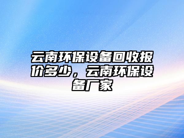 云南環(huán)保設(shè)備回收報價多少，云南環(huán)保設(shè)備廠家