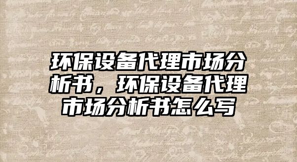 環(huán)保設備代理市場分析書，環(huán)保設備代理市場分析書怎么寫