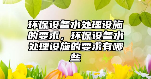 環(huán)保設備水處理設施的要求，環(huán)保設備水處理設施的要求有哪些