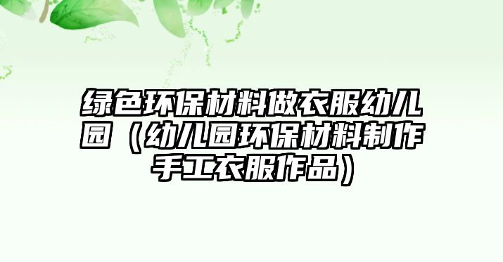 綠色環(huán)保材料做衣服幼兒園（幼兒園環(huán)保材料制作手工衣服作品）