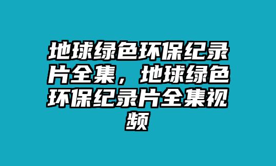 地球綠色環(huán)保紀(jì)錄片全集，地球綠色環(huán)保紀(jì)錄片全集視頻