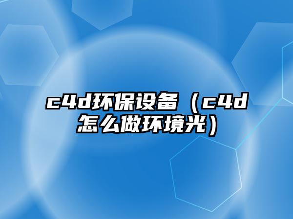 c4d環(huán)保設(shè)備（c4d怎么做環(huán)境光）