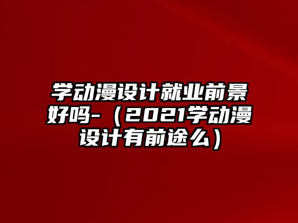 學(xué)動漫設(shè)計就業(yè)前景好嗎-（2021學(xué)動漫設(shè)計有前途么）