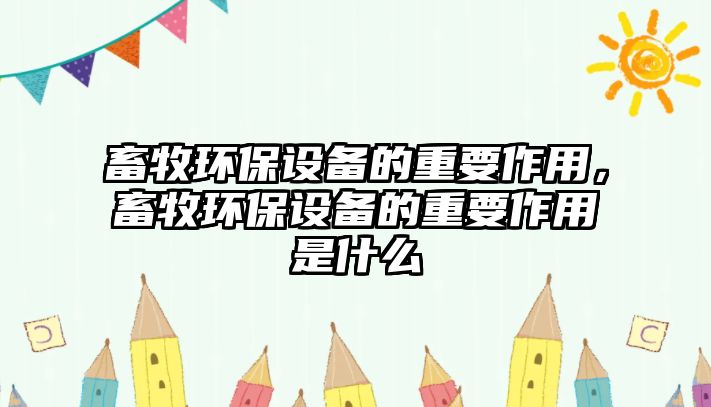 畜牧環(huán)保設備的重要作用，畜牧環(huán)保設備的重要作用是什么