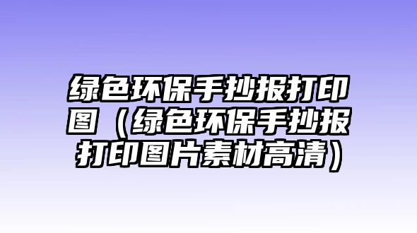 綠色環(huán)保手抄報(bào)打印圖（綠色環(huán)保手抄報(bào)打印圖片素材高清）