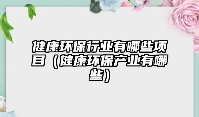 健康環(huán)保行業(yè)有哪些項目（健康環(huán)保產業(yè)有哪些）