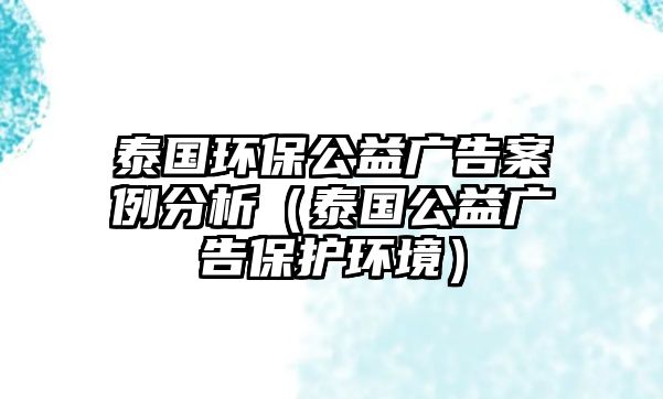 泰國(guó)環(huán)保公益廣告案例分析（泰國(guó)公益廣告保護(hù)環(huán)境）